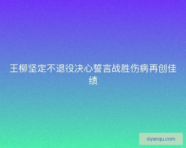 王柳坚定不退役决心誓言战胜伤病再创佳绩