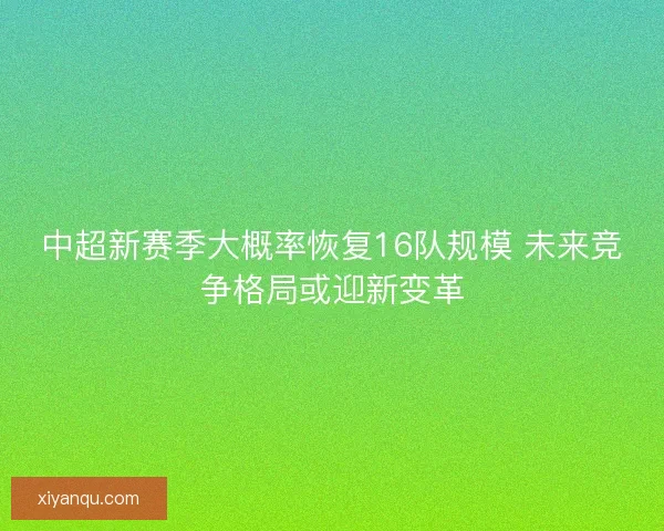 中超新赛季大概率恢复16队规模 未来竞争格局或迎新变革