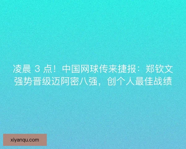 凌晨 3 点！中国网球传来捷报：郑钦文强势晋级迈阿密八强，创个人最佳战绩