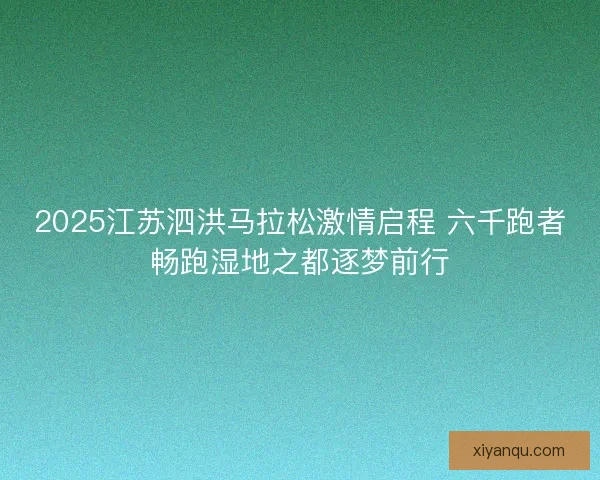 2025江苏泗洪马拉松激情启程 六千跑者畅跑湿地之都逐梦前行