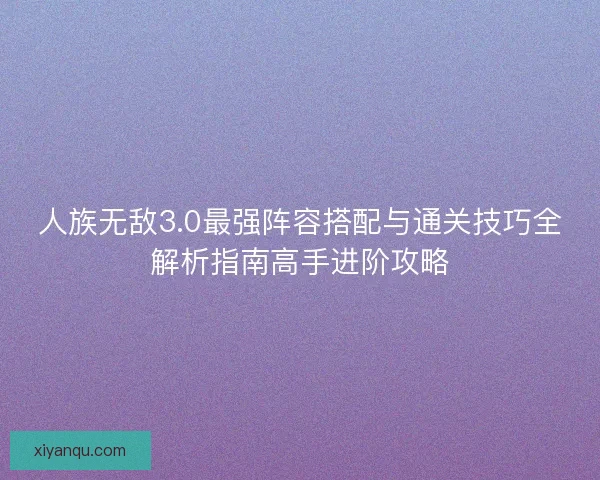 人族无敌3.0最强阵容搭配与通关技巧全解析指南高手进阶攻略