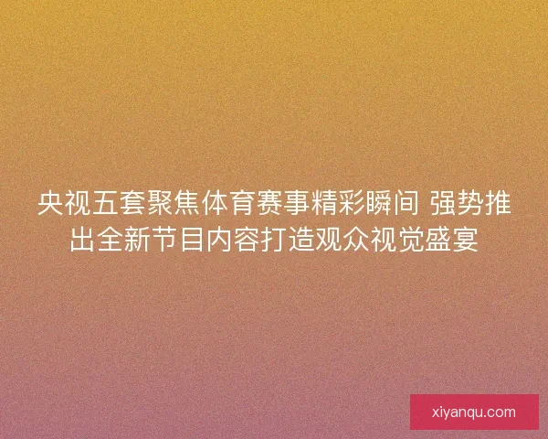 央视五套聚焦体育赛事精彩瞬间 强势推出全新节目内容打造观众视觉盛宴
