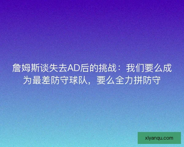 詹姆斯谈失去AD后的挑战：我们要么成为最差防守球队，要么全力拼防守
