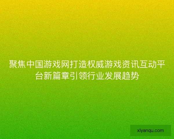 聚焦中国游戏网打造权威游戏资讯互动平台新篇章引领行业发展趋势