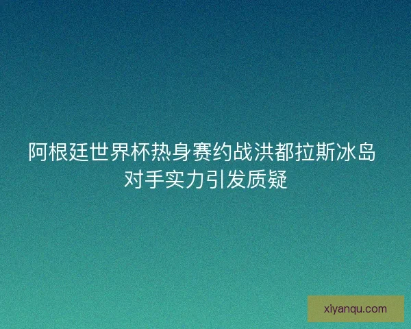 阿根廷世界杯热身赛约战洪都拉斯冰岛 对手实力引发质疑